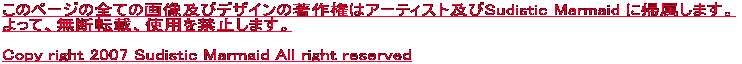 ���̃y�[�W�̑S�Ẳ摜�y�уf�U�C���̒��쌠�̓A�[�e�B�X�g�y��Sudistic Marmaid �ɋA�����܂��B ����āA���f�]�ځA�g�p���֎~���܂��B  Copy right 2007 Sudistic Marmaid All right reservd 